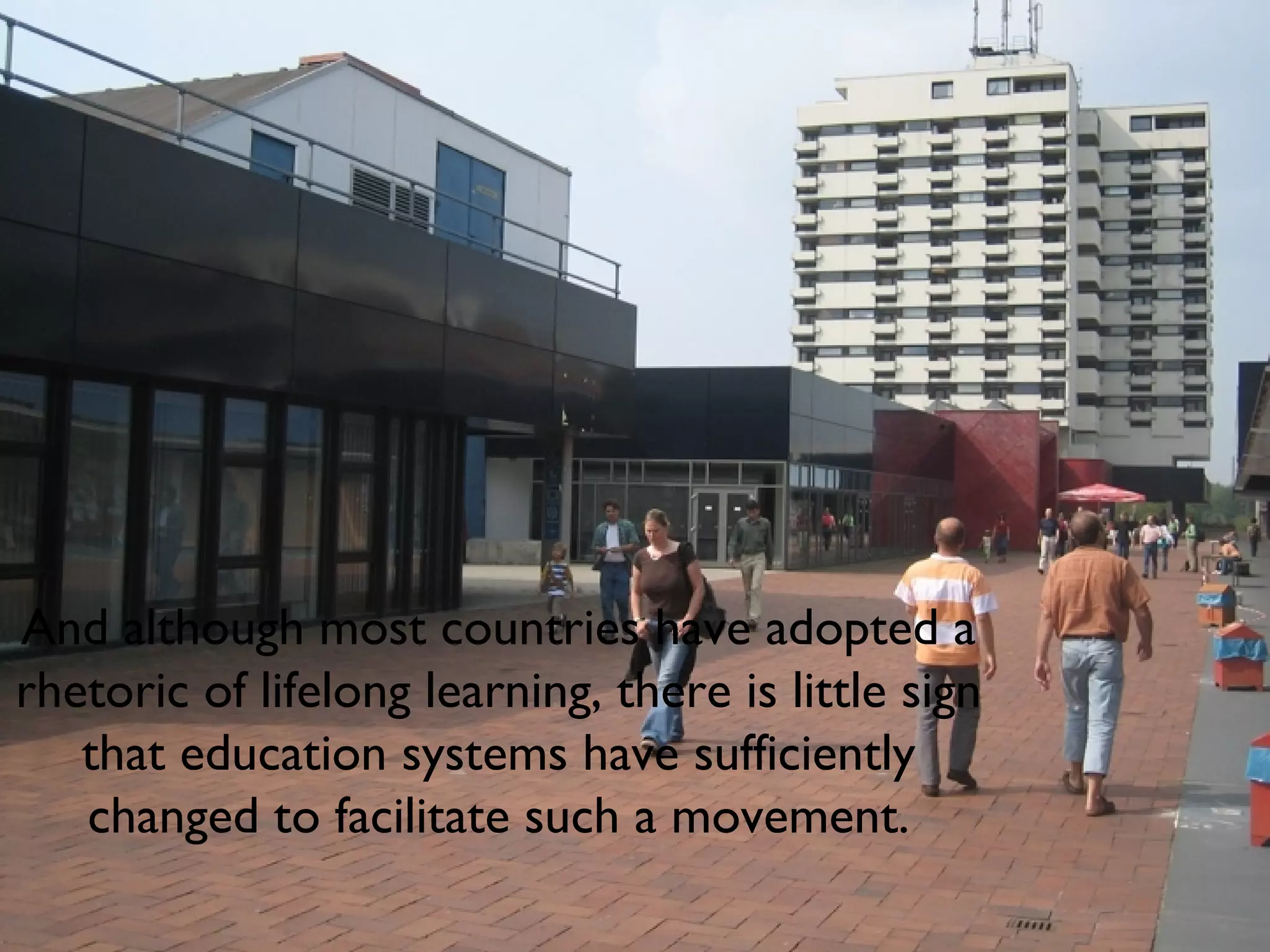 And although most countries have adopted a rhetoric of lifelong learning, there is little sign that education systems have sufficiently changed to facilitate such a movement. 