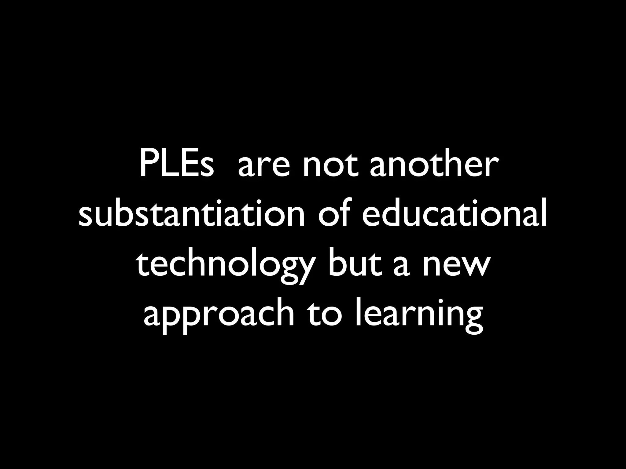 PLEs  are not another substantiation of educational technology but a new approach to learning 
