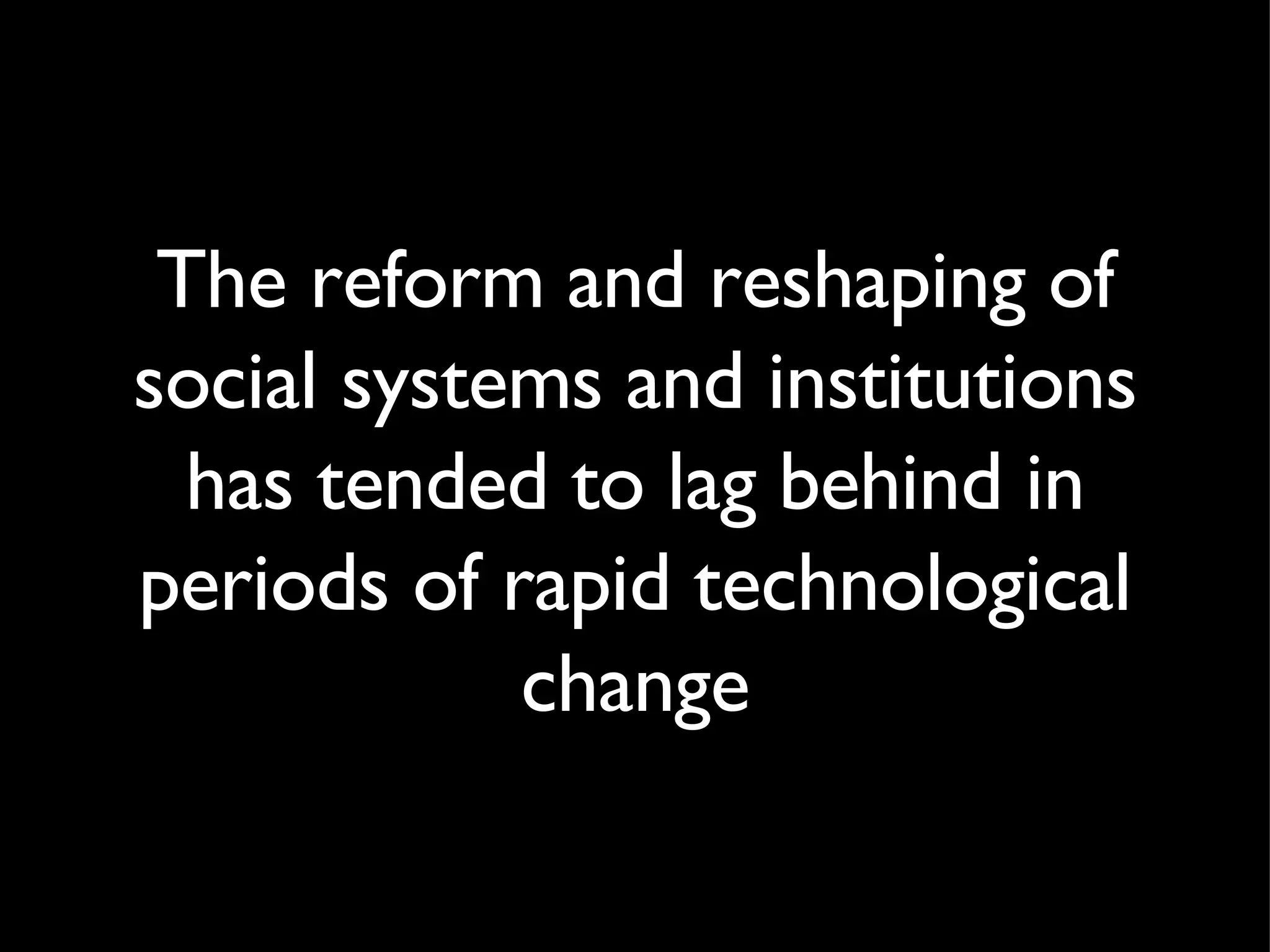 The reform and reshaping of social systems and institutions has tended to lag behind in periods of rapid technological change 