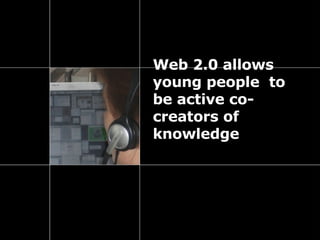 Web 2.0 allows young people  to be active co-creators of knowledge 