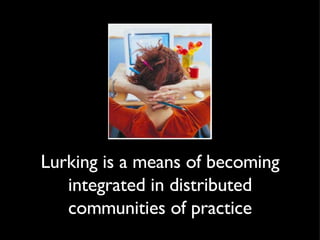Lurking is a means of becoming integrated in distributed communities of practice 