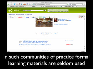 In such communities of practice formal learning materials are seldom used 