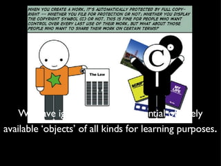 We have ignored the vast potential of freely available ‘objects’ of all kinds for learning purposes . 