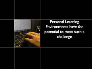 Personal Learning Environments have the potential to meet such a challenge 