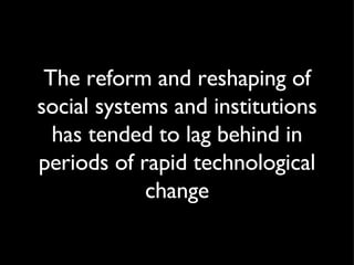 The reform and reshaping of social systems and institutions has tended to lag behind in periods of rapid technological change 