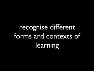 recognise different forms and contexts of learning 