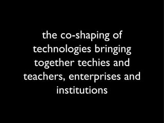 the co-shaping of technologies bringing together techies and teachers, enterprises and institutions 