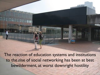 The reaction of education systems and institutions
 to the rise of social networking has been at best
    bewilderment, at worst downright hostility
 