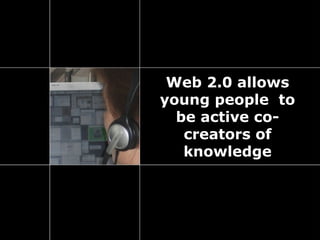 Web 2.0 allows
young people to
  be active co-
   creators of
   knowledge
 