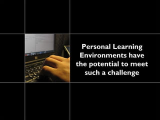 Personal Learning
 Environments have
the potential to meet
   such a challenge
 