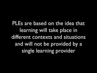 PLEs are based on the idea that
    learning will take place in
different contexts and situations
  and will not be provided by a
     single learning provider
 