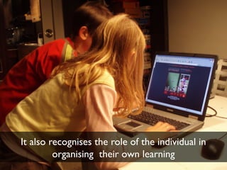 It also recognises the role of the individual in
         organising their own learning
 