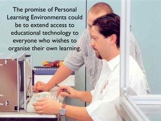 The promise of Personal
Learning Environments could
   be to extend access to
 educational technology to
  everyone who wishes to
organise their own learning.
 