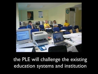 the PLE will challenge the existing
education systems and institution
 