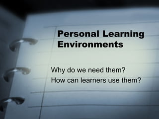 Personal Learning Environments Why do we need them? How can learners use them? 
