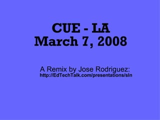 CUE - LA March 7, 2008 A Remix by Jose Rodriguez:  http://EdTechTalk.com/presentations/sln 