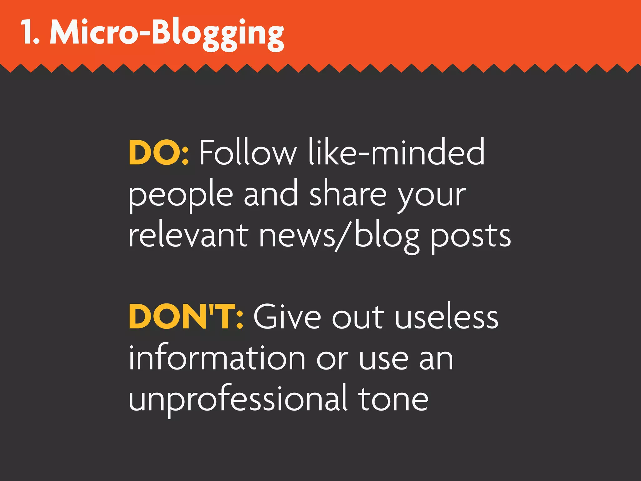 1. Micro-Blogging


      DO: Follow like-minded
      people and share your
      relevant news/blog posts

      DON'T: Give out useless
      information or use an
      unprofessional tone
 