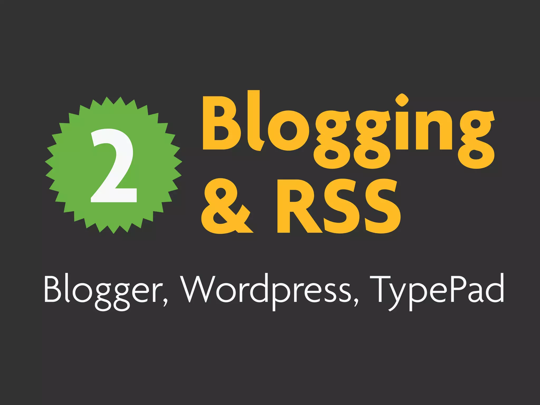 Blogging
  2      & RSS
Blogger, Wordpress, TypePad
 