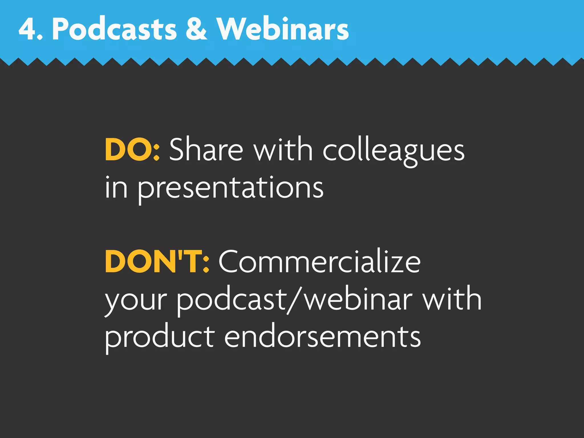 4. Podcasts & Webinars


     DO: Share with colleagues
     in presentations

     DON'T: Commercialize
     your podcast/webinar with
     product endorsements
 