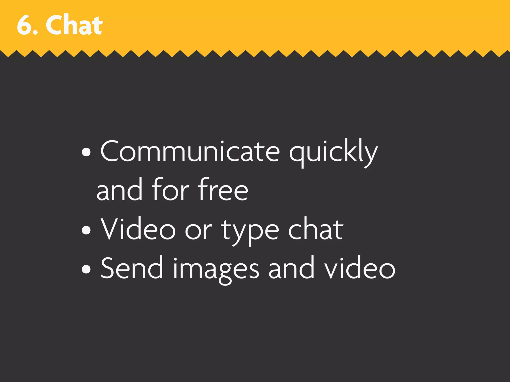 6. Chat



     • Communicate quickly
       and for free
     • Video or type chat
     • Send images and video
 