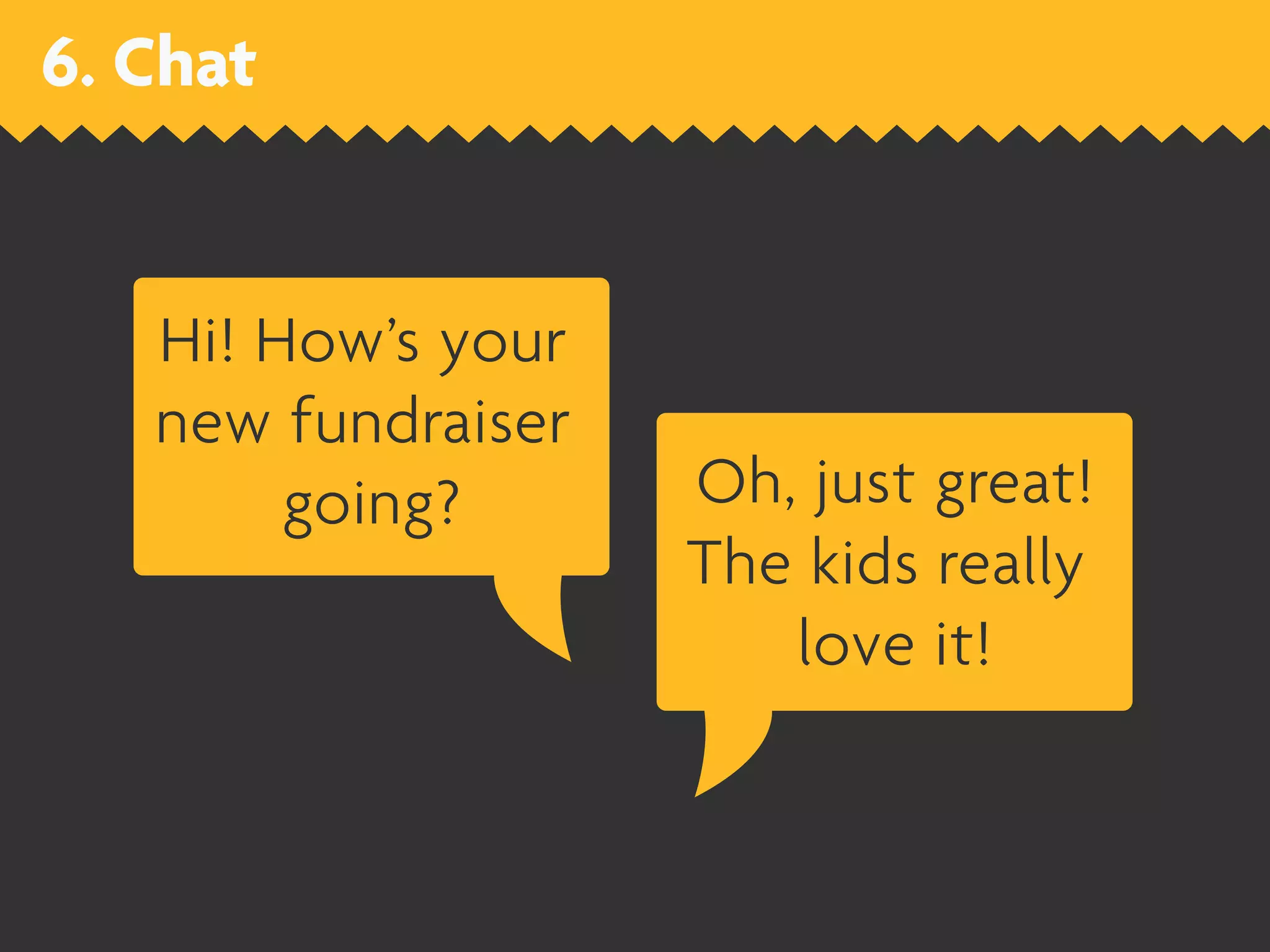 6. Chat


   Hi! How’s your
   new fundraiser
        going?      Oh, just great!
                    The kids really
                       love it!
 