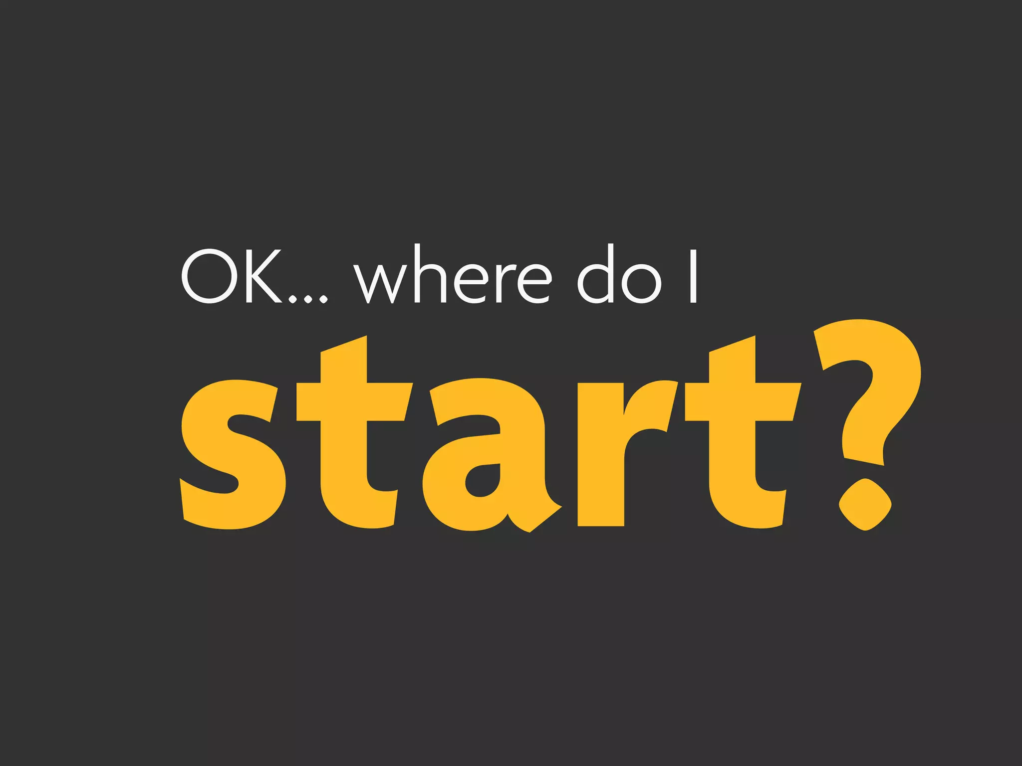 OK... where do I

start?
 