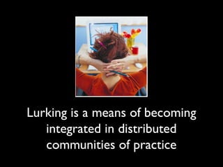 Lurking is a means of becoming
   integrated in distributed
   communities of practice
 
