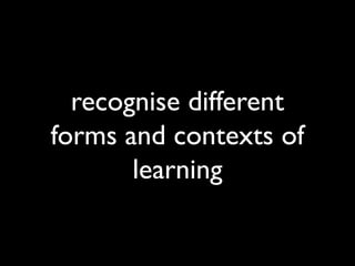 recognise different
forms and contexts of
       learning
 