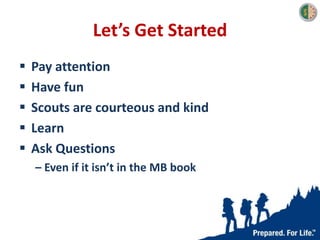 Let’s Get Started
 Pay attention
 Have fun
 Scouts are courteous and kind
 Learn
 Ask Questions
– Even if it isn’t in the MB book
 