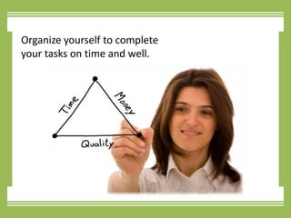 Organize yourself to complete your tasks on time and well.
