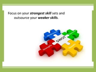 Focus on your strongest skill sets and outsource your weaker skills.