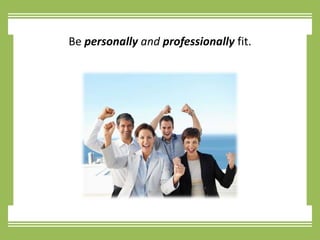 Be personally and professionallyfit.