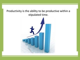 Productivity is the ability to be productive within a stipulated time.