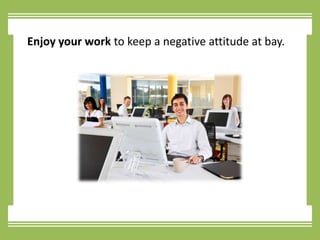Enjoy your work to keep a negative attitude at bay.