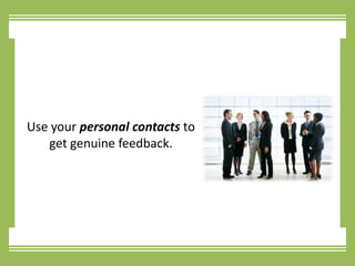 Use your personal contacts to get genuine feedback.