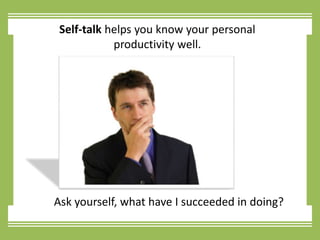 Self-talk helps you know your personal productivity well.Ask yourself, what have I succeeded in doing?