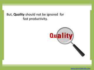 But, Quality should not be ignored  for fast productivity.www.commlabindia.com