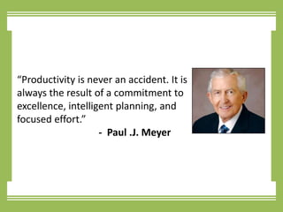 “Productivity is never an accident. It is always the result of a commitment to excellence, intelligent planning, and focused effort.”		          -  Paul .J. Meyer 