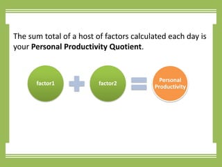 The sum total of a host of factors calculated each day is your Personal Productivity Quotient.factor1factor2Personal Productivity