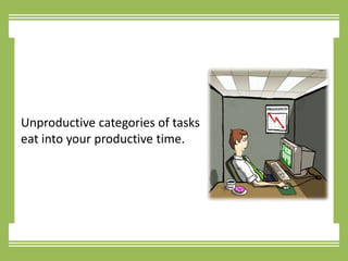 Unproductive categories of tasks eat into your productive time.