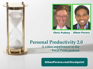 Chris Pudney   Gihan Perera



Personal Productivity 2.0
     A video supplement to the 
           Focal Point podcast


       GihanPerera.com/focalpoint
 