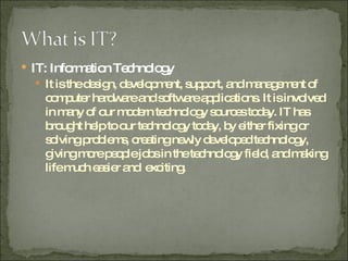 <ul><li>IT: Information Technology </li></ul><ul><ul><li>It is the design, development, support, and management of compute...