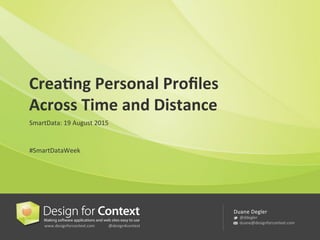 www.designforcontext.com 	
  @design4context	
  
Duane	
  Degler	
  
	
  @ddegler	
  
	
  duane@designforcontext.com	
  
Crea%ng	
  Personal	
  Proﬁles	
  
Across	
  Time	
  and	
  Distance	
  
SmartData:	
  19	
  August	
  2015	
  
	
  
#SmartDataWeek	
  
 