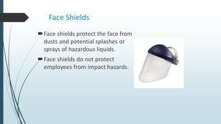 Face Shields
Face shields protect the face from
dusts and potential splashes or
sprays of hazardous liquids.
Face shields do not protect
employees from impact hazards.
 
