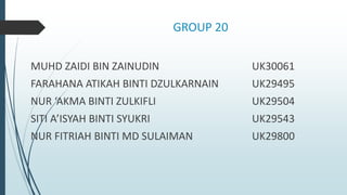 GROUP 20
MUHD ZAIDI BIN ZAINUDIN UK30061
FARAHANA ATIKAH BINTI DZULKARNAIN UK29495
NUR ‘AKMA BINTI ZULKIFLI UK29504
SITI A’ISYAH BINTI SYUKRI UK29543
NUR FITRIAH BINTI MD SULAIMAN UK29800
 