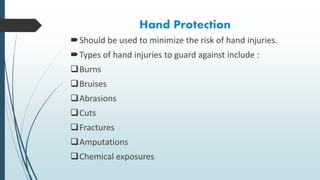 Hand Protection
Should be used to minimize the risk of hand injuries.
Types of hand injuries to guard against include :
Burns
Bruises
Abrasions
Cuts
Fractures
Amputations
Chemical exposures
 