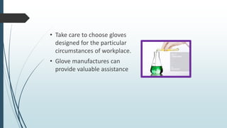 • Take care to choose gloves
designed for the particular
circumstances of workplace.
• Glove manufactures can
provide valuable assistance
 