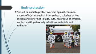 Body protection
Should be used to protect workers against common
causes of injuries such as intense heat, splashes of hot
metals and other hot liquids, cuts, hazardous chemicals,
contacts with potentially infectious materials and
radiation.
 
