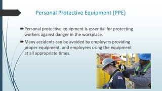 Personal Protective Equipment (PPE)
Personal protective equipment is essential for protecting
workers against danger in the workplace.
Many accidents can be avoided by employers providing
proper equipment, and employees using the equipment
at all appropriate times.
 