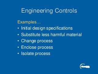 Engineering Controls
Examples…
• Initial design specifications
• Substitute less harmful material
• Change process
• Enclose process
• Isolate process
 